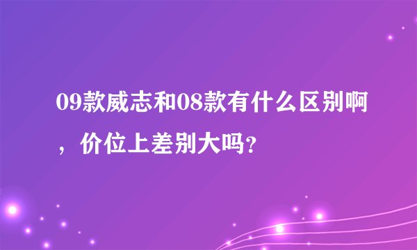 09款威志和08款有什么区别啊，价位上差别大吗？