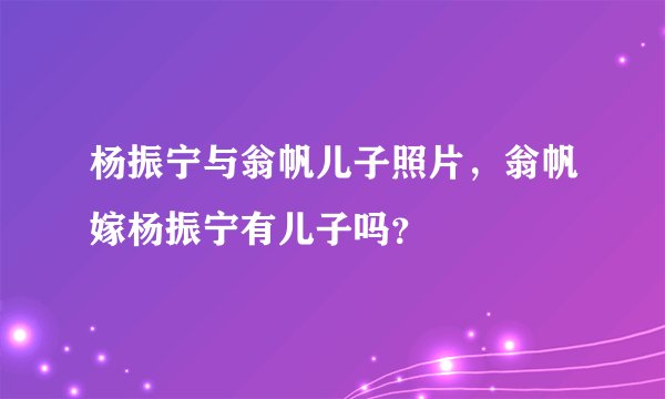 杨振宁与翁帆儿子照片，翁帆嫁杨振宁有儿子吗？
