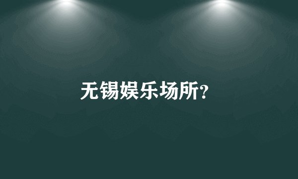 无锡娱乐场所？