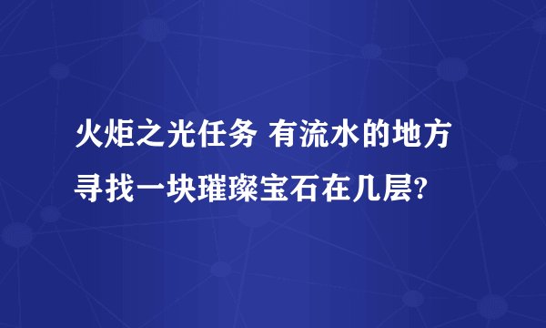 火炬之光任务 有流水的地方寻找一块璀璨宝石在几层?