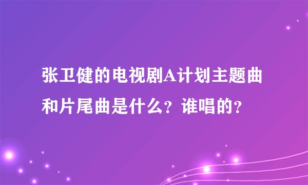 张卫健的电视剧A计划主题曲和片尾曲是什么？谁唱的？