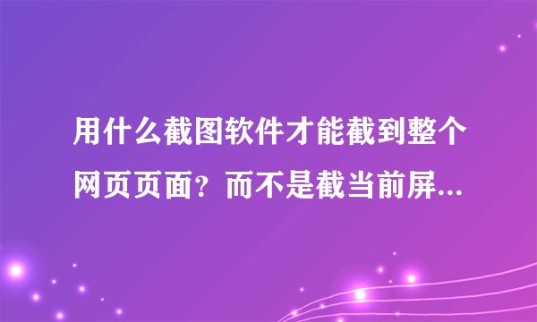 用什么截图软件才能截到整个网页页面？而不是截当前屏幕显示区域
