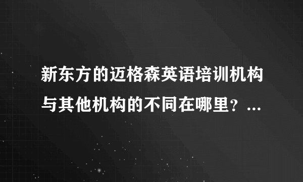 新东方的迈格森英语培训机构与其他机构的不同在哪里？优势是什么/