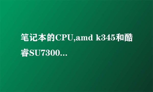 笔记本的CPU,amd k345和酷睿SU7300 比较那个性能好?