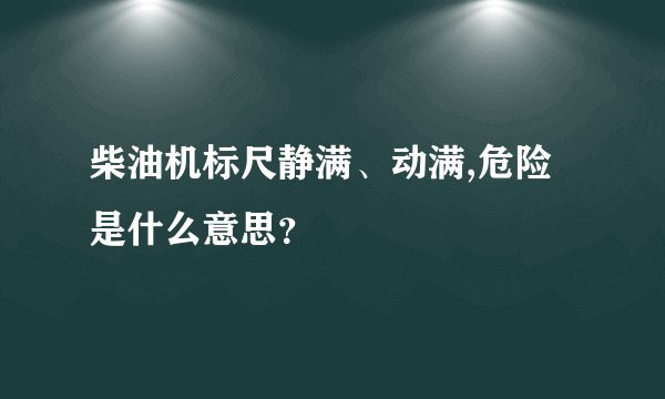 柴油机标尺静满、动满,危险是什么意思？