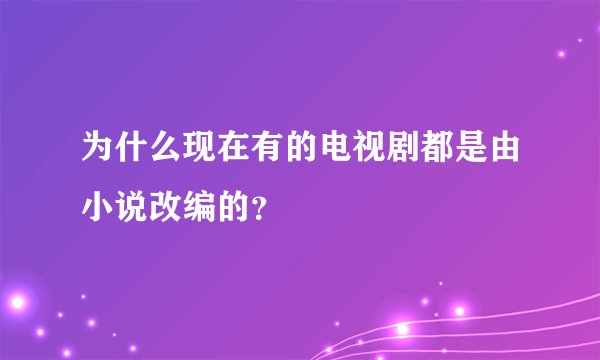 为什么现在有的电视剧都是由小说改编的？