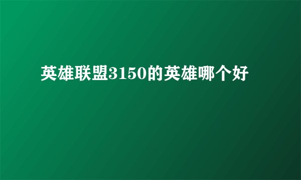英雄联盟3150的英雄哪个好