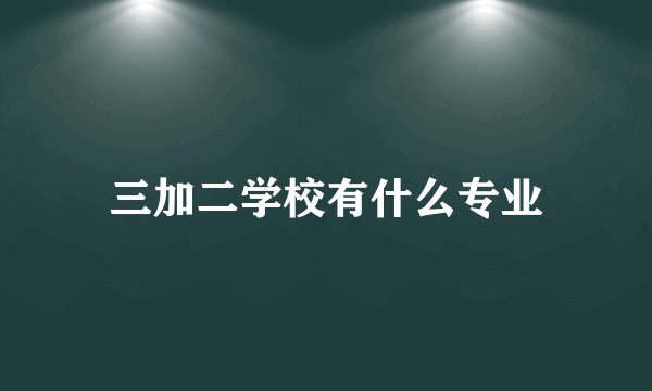 三加二学校有什么专业
