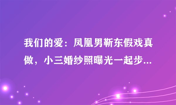 我们的爱：凤凰男靳东假戏真做，小三婚纱照曝光一起步入婚姻殿堂