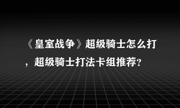 《皇室战争》超级骑士怎么打，超级骑士打法卡组推荐？