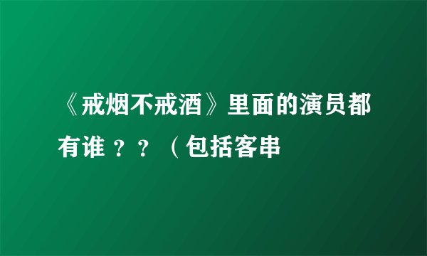 《戒烟不戒酒》里面的演员都有谁 ？？（包括客串