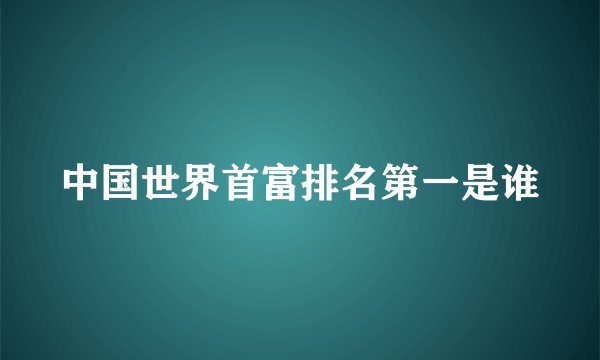 中国世界首富排名第一是谁