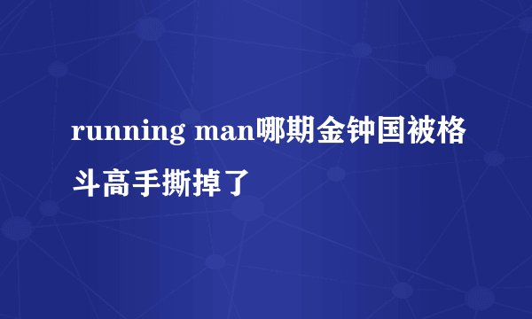 running man哪期金钟国被格斗高手撕掉了