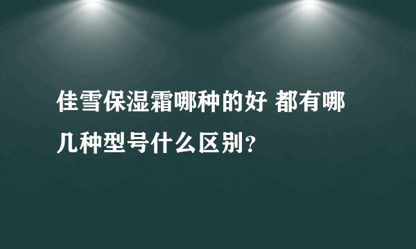 佳雪保湿霜哪种的好 都有哪几种型号什么区别？