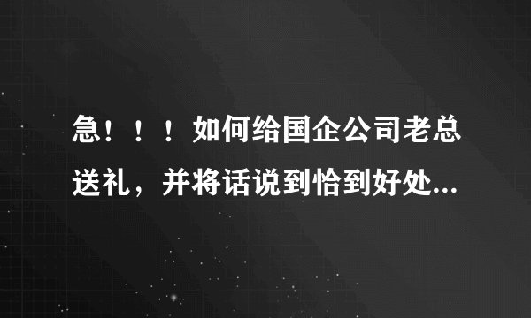 急！！！如何给国企公司老总送礼，并将话说到恰到好处？绝对有分加的！