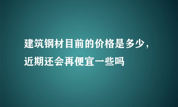 建筑钢材目前的价格是多少，近期还会再便宜一些吗
