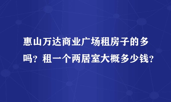 惠山万达商业广场租房子的多吗？租一个两居室大概多少钱？