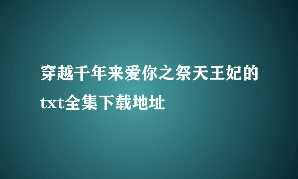 穿越千年来爱你之祭天王妃的txt全集下载地址