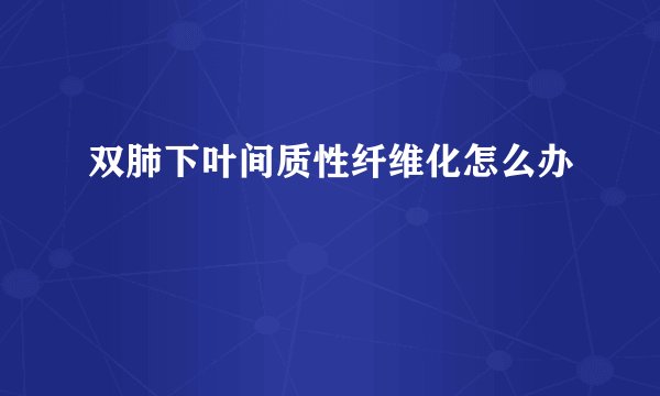 双肺下叶间质性纤维化怎么办