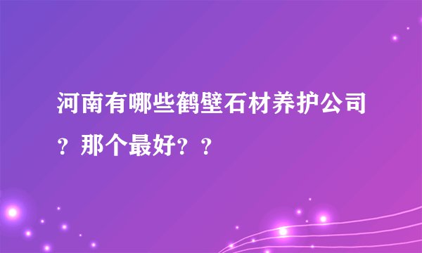 河南有哪些鹤壁石材养护公司？那个最好？？
