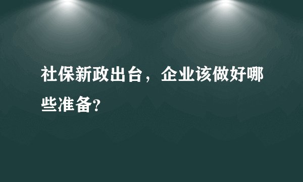 社保新政出台，企业该做好哪些准备？