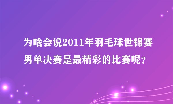 为啥会说2011年羽毛球世锦赛男单决赛是最精彩的比赛呢？