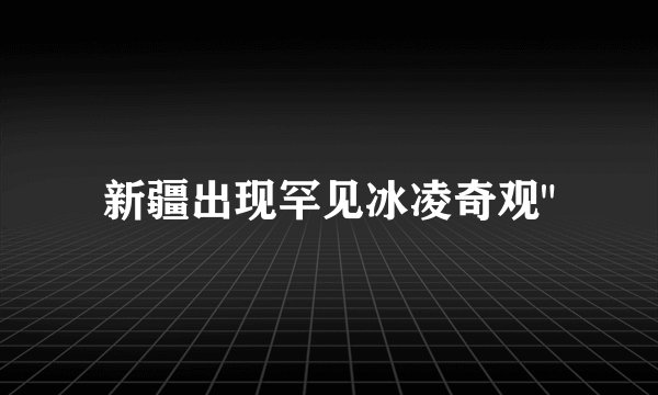 新疆出现罕见冰凌奇观