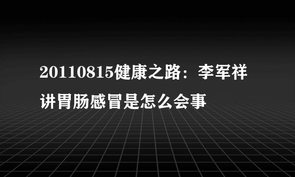 20110815健康之路：李军祥讲胃肠感冒是怎么会事