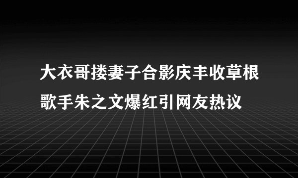 大衣哥搂妻子合影庆丰收草根歌手朱之文爆红引网友热议