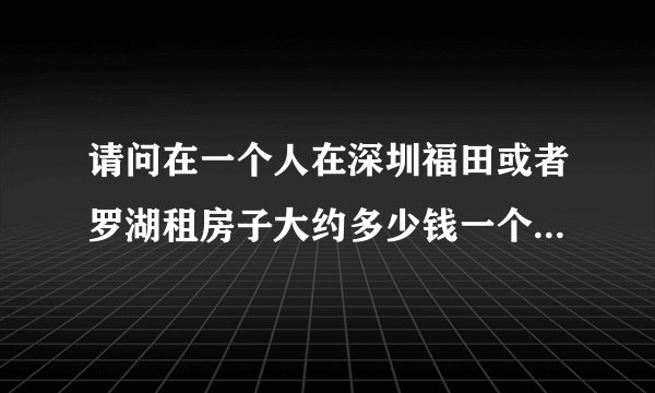 请问在一个人在深圳福田或者罗湖租房子大约多少钱一个月？谢谢！！