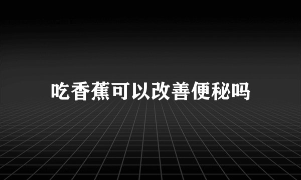 吃香蕉可以改善便秘吗