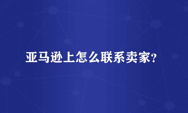 亚马逊上怎么联系卖家？