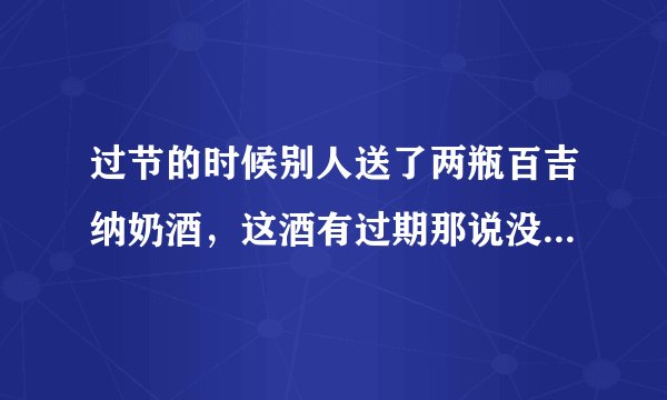 过节的时候别人送了两瓶百吉纳奶酒，这酒有过期那说没？怎么喝才是最佳效果呢？