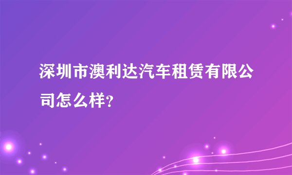 深圳市澳利达汽车租赁有限公司怎么样？