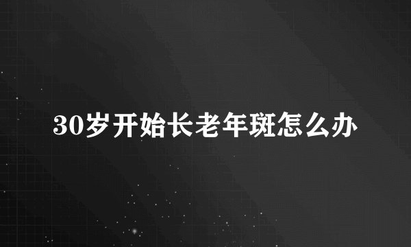30岁开始长老年斑怎么办