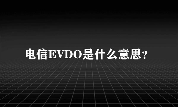 电信EVDO是什么意思？