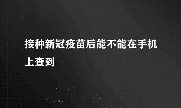接种新冠疫苗后能不能在手机上查到