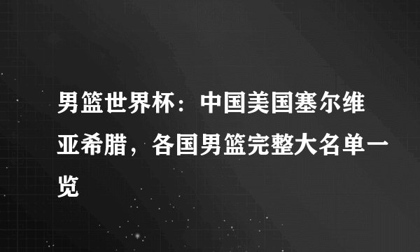 男篮世界杯：中国美国塞尔维亚希腊，各国男篮完整大名单一览