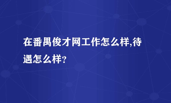 在番禺俊才网工作怎么样,待遇怎么样？