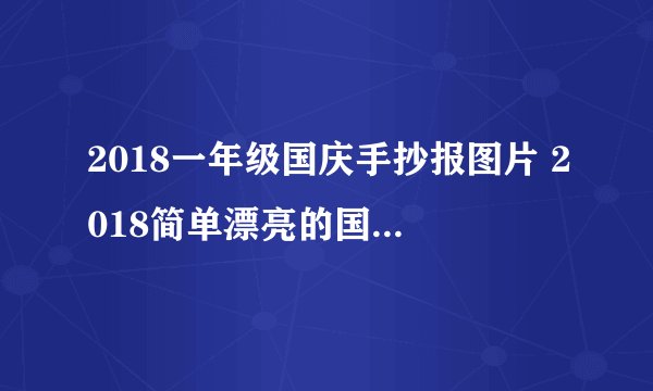 2018一年级国庆手抄报图片 2018简单漂亮的国庆节手抄报一年级