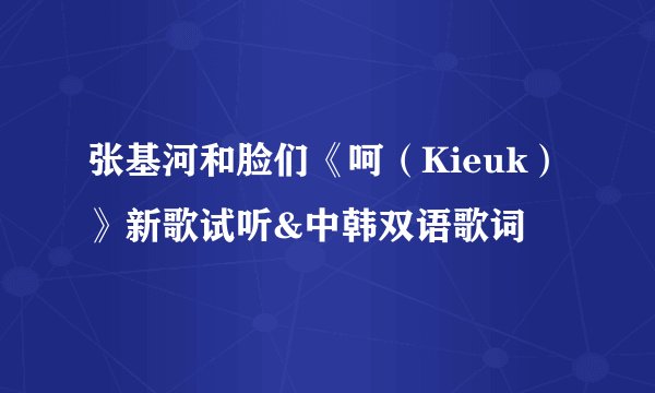 张基河和脸们《呵（Kieuk）》新歌试听&中韩双语歌词