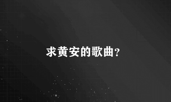 求黄安的歌曲？