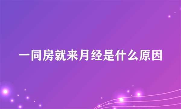 一同房就来月经是什么原因