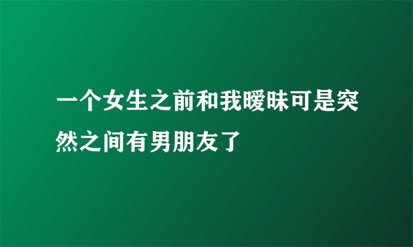 一个女生之前和我暧昧可是突然之间有男朋友了