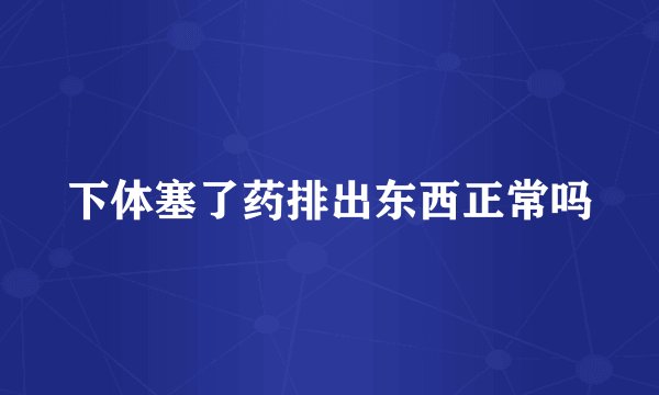 下体塞了药排出东西正常吗