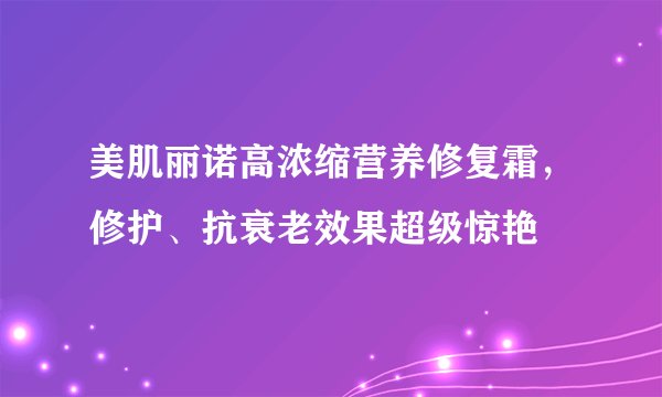 美肌丽诺高浓缩营养修复霜，修护、抗衰老效果超级惊艳
