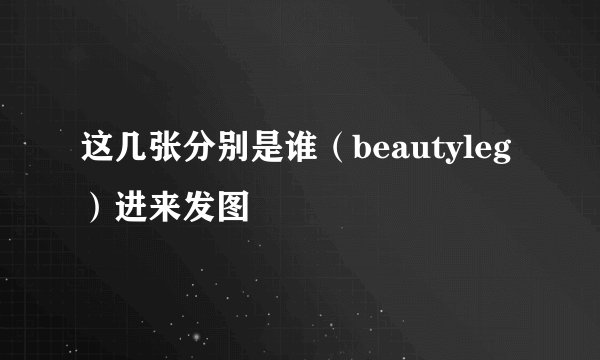这几张分别是谁（beautyleg）进来发图