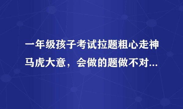 一年级孩子考试拉题粗心走神马虎大意，会做的题做不对老是出错怎么办？