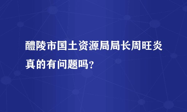 醴陵市国土资源局局长周旺炎真的有问题吗？