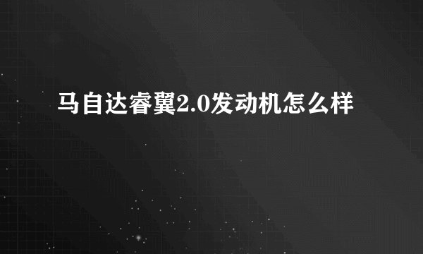 马自达睿翼2.0发动机怎么样